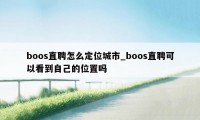 boos直聘怎么定位城市_boos直聘可以看到自己的位置吗