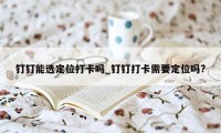 钉钉能选定位打卡吗_钉钉打卡需要定位吗?