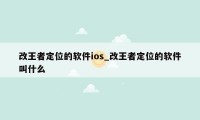 改王者定位的软件ios_改王者定位的软件叫什么