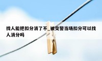 找人能把扣分消了不_被交警当场扣分可以找人消分吗