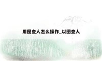 用图查人怎么操作_以图查人