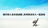 绍兴找人合伙创业群_杭州找合伙人一起创业