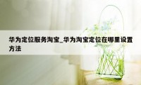 华为定位服务淘宝_华为淘宝定位在哪里设置方法