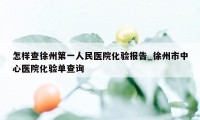 怎样查徐州第一人民医院化验报告_徐州市中心医院化验单查询