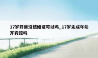 17岁开房没结婚证可以吗_17岁未成年能开宾馆吗