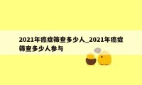 2021年癌症筛查多少人_2021年癌症筛查多少人参与