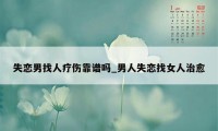 失恋男找人疗伤靠谱吗_男人失恋找女人治愈