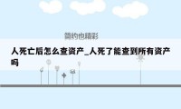 人死亡后怎么查资产_人死了能查到所有资产吗