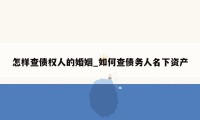 怎样查债权人的婚姻_如何查债务人名下资产