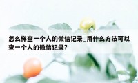 怎么样查一个人的微信记录_用什么方法可以查一个人的微信记录?