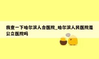 我查一下哈尔滨人合医院_哈尔滨人民医院是公立医院吗