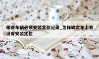 哪些车辆必须安装定位记录_怎样确定车上有没有安装定位