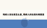 残疾人交社保怎么查_残疾人的社保从哪里查