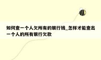 如何查一个人欠所有的银行钱_怎样才能查出一个人的所有银行欠款