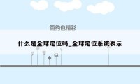 什么是全球定位码_全球定位系统表示