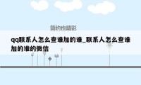 qq联系人怎么查谁加的谁_联系人怎么查谁加的谁的微信