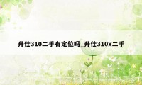 升仕310二手有定位吗_升仕310x二手