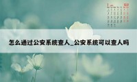 怎么通过公安系统查人_公安系统可以查人吗