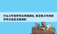 什么斗牛软件可以开房间玩_有没有斗牛的软件可以自定义房间的