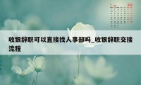 收银辞职可以直接找人事部吗_收银辞职交接流程