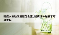 残疾人补助没到账怎么查_残疾证补贴到了可以查吗