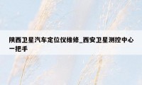 陕西卫星汽车定位仪维修_西安卫星测控中心一把手