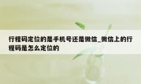 行程码定位的是手机号还是微信_微信上的行程码是怎么定位的