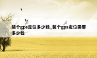 装个gps定位多少钱_装个gps定位需要多少钱