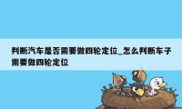 判断汽车是否需要做四轮定位_怎么判断车子需要做四轮定位