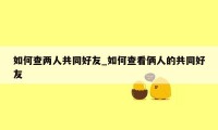 如何查两人共同好友_如何查看俩人的共同好友