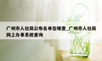 广州市人社局公布名单在哪查_广州市人社局网上办事系统查询