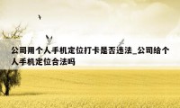 公司用个人手机定位打卡是否违法_公司给个人手机定位合法吗