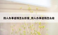 找人办事送钱怎么形容_找人办事送钱怎么给