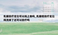 乳腺放疗定位可以线上做吗_乳腺癌放疗定位线洗掉了还可以放疗吗