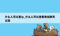 什么人可以查ip_什么人可以查看微信聊天记录