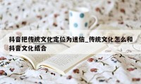 抖音把传统文化定位为迷信_传统文化怎么和抖音文化结合