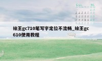 绘王gc710笔写字定位不流畅_绘王gc610使用教程