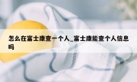 怎么在富士康查一个人_富士康能查个人信息吗