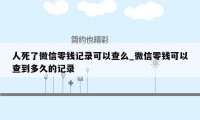 人死了微信零钱记录可以查么_微信零钱可以查到多久的记录