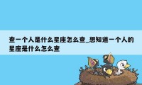 查一个人是什么星座怎么查_想知道一个人的星座是什么怎么查