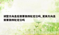 调整方向盘后需要做四轮定位吗_更换方向盘需要做四轮定位吗