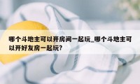 哪个斗地主可以开房间一起玩_哪个斗地主可以开好友房一起玩?