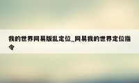 我的世界网易版乱定位_网易我的世界定位指令