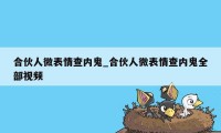 合伙人微表情查内鬼_合伙人微表情查内鬼全部视频