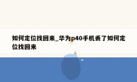 如何定位找回来_华为p40手机丢了如何定位找回来