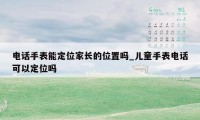 电话手表能定位家长的位置吗_儿童手表电话可以定位吗