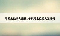 号码定位找人违法_手机号定位找人犯法吗