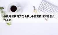 手机定位找对方怎么找_手机定位找对方怎么找不到