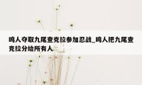 鸣人夺取九尾查克拉参加忍战_鸣人把九尾查克拉分给所有人