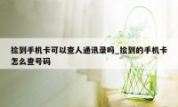 捡到手机卡可以查人通讯录吗_捡到的手机卡怎么查号码